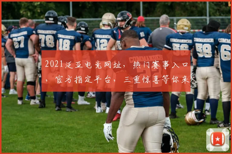 2021泛亚电竞网址，热门赛事入口，官方指定平台，三重惊喜等你来