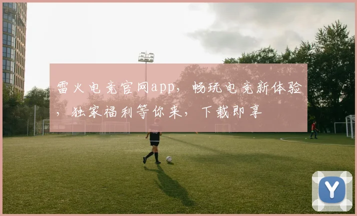 雷火电竞官网app，畅玩电竞新体验，独家福利等你来，下载即享
