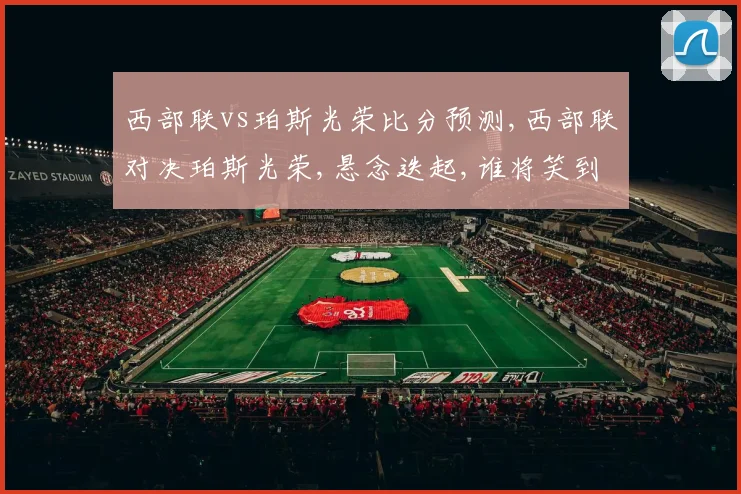 西部联vs珀斯光荣比分预测,西部联对决珀斯光荣,悬念迭起,谁将笑到最后