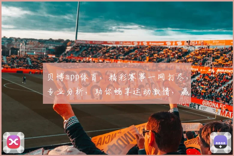 贝博app体育，精彩赛事一网打尽，专业分析，助你畅享运动激情，赢取丰厚奖金