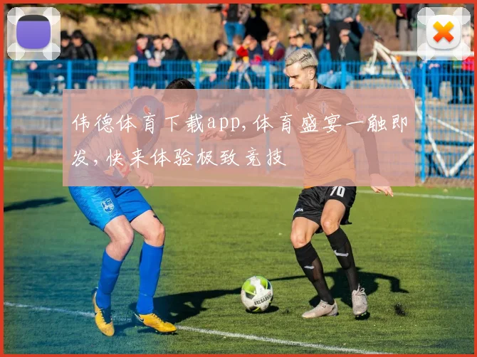 伟德体育下载app,体育盛宴一触即发,快来体验极致竞技