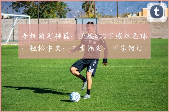手机购彩神器，正规app下载双色球，轻松中奖，三步搞定，不容错过，立即下载
