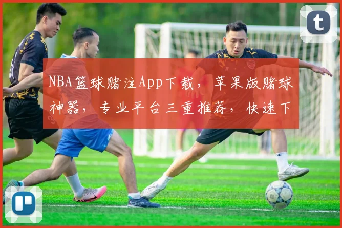 NBA篮球赌注App下载，苹果版赌球神器，专业平台三重推荐，快速下载体验