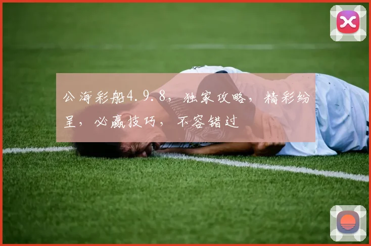 公海彩船4.9.8，独家攻略，精彩纷呈，必赢技巧，不容错过