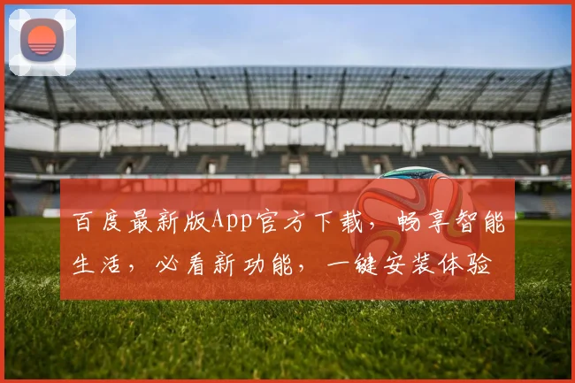 百度最新版App官方下载，畅享智能生活，必看新功能，一键安装体验