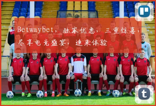 Betwaybet，独家优惠，三重惊喜，尽享电竞盛宴，速来体验