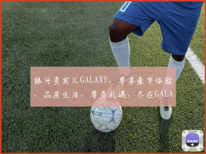 银河贵宾汇GALAXY，尊享豪华体验，品质生活，尊贵礼遇，尽在GALAXY