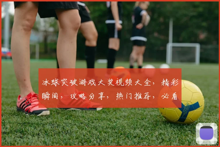 冰球突破游戏大奖视频大全，精彩瞬间，攻略分享，热门推荐，必看