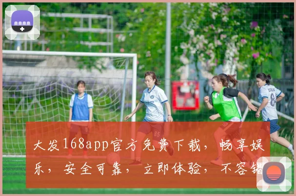 大发168app官方免费下载，畅享娱乐，安全可靠，立即体验，不容错过，快来下载