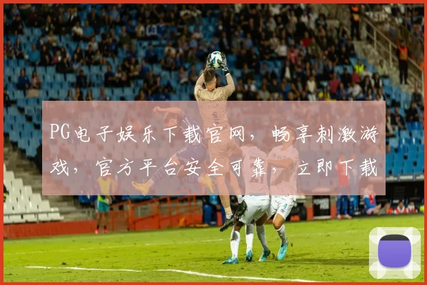 PG电子娱乐下载官网，畅享刺激游戏，官方平台安全可靠，立即下载体验
