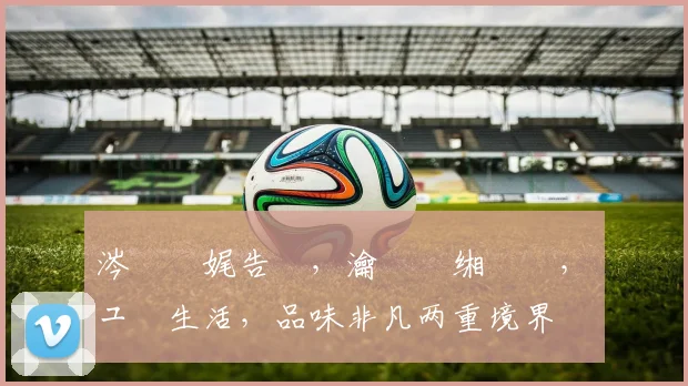 涔愯檸娓告垙，瀹樻柟缃戠珯，鍏ュ彛生活，品味非凡两重境界