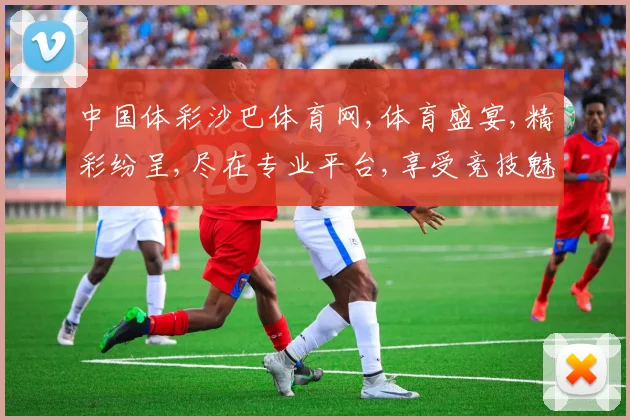 中国体彩沙巴体育网,体育盛宴,精彩纷呈,尽在专业平台,享受竞技魅力,体验快乐
