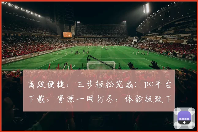 高效便捷，三步轻松完成：pc平台下载，资源一网打尽，体验极致下载之旅，速来体验