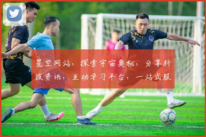 星空网站，探索宇宙奥秘，分享科技资讯，互动学习平台，一站式服务，三网融合。