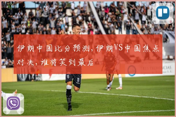 伊朗中国比分预测,伊朗VS中国焦点对决,谁将笑到最后