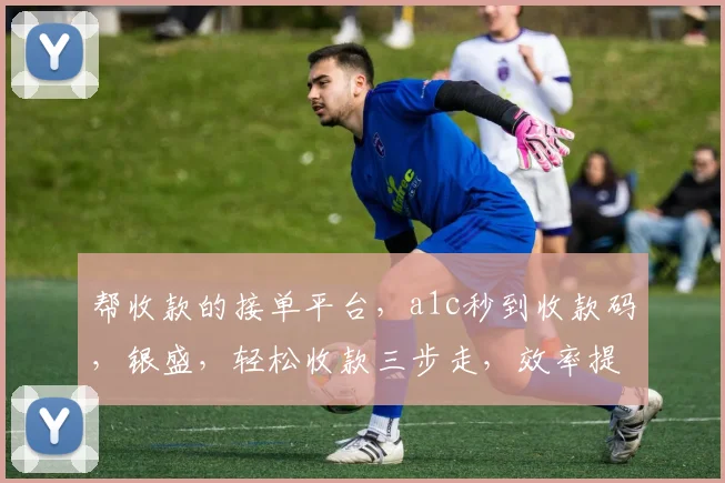 帮收款的接单平台，a1c秒到收款码，银盛，轻松收款三步走，效率提升，安全可靠