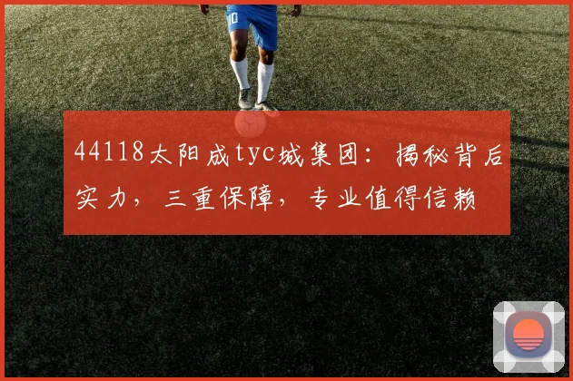 44118太阳成tyc城集团：揭秘背后实力，三重保障，专业值得信赖