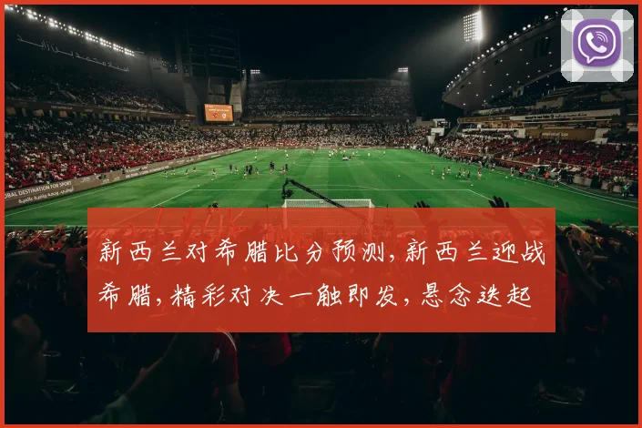 新西兰对希腊比分预测,新西兰迎战希腊,精彩对决一触即发,悬念迭起