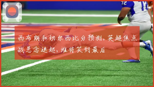 西布朗和切尔西比分预测,英超焦点战悬念迭起,谁将笑到最后