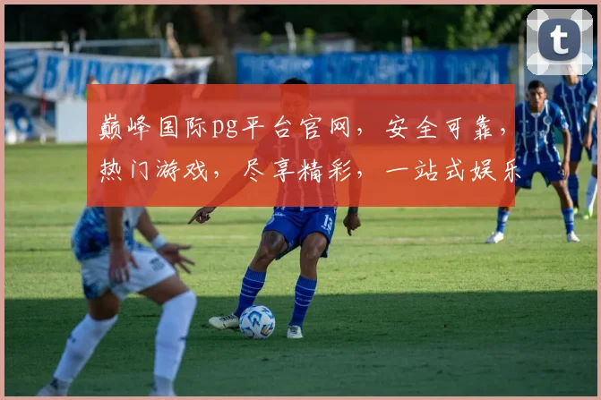 巅峰国际pg平台官网，安全可靠，热门游戏，尽享精彩，一站式娱乐平台，不容错过